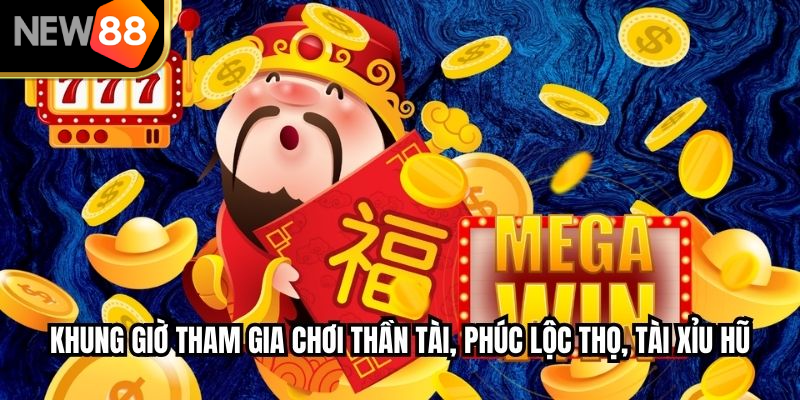 Khung giờ tham gia chơi thần tài, phúc lộc thọ, tài xỉu hũ